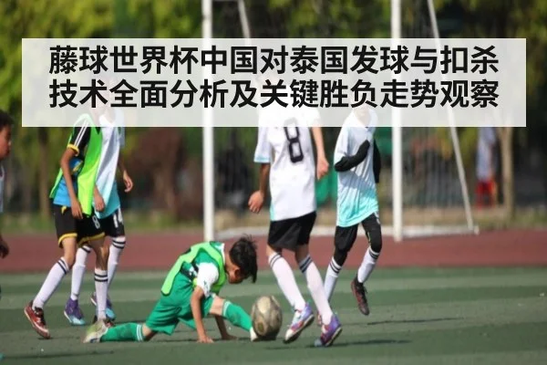 藤球世界杯中国对泰国发球与扣杀技术全面分析及关键胜负走势观察