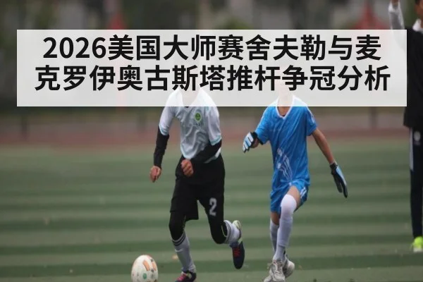 2026美国大师赛舍夫勒与麦克罗伊奥古斯塔推杆争冠分析